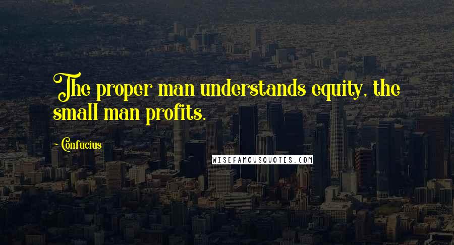 Confucius Quotes: The proper man understands equity, the small man profits.