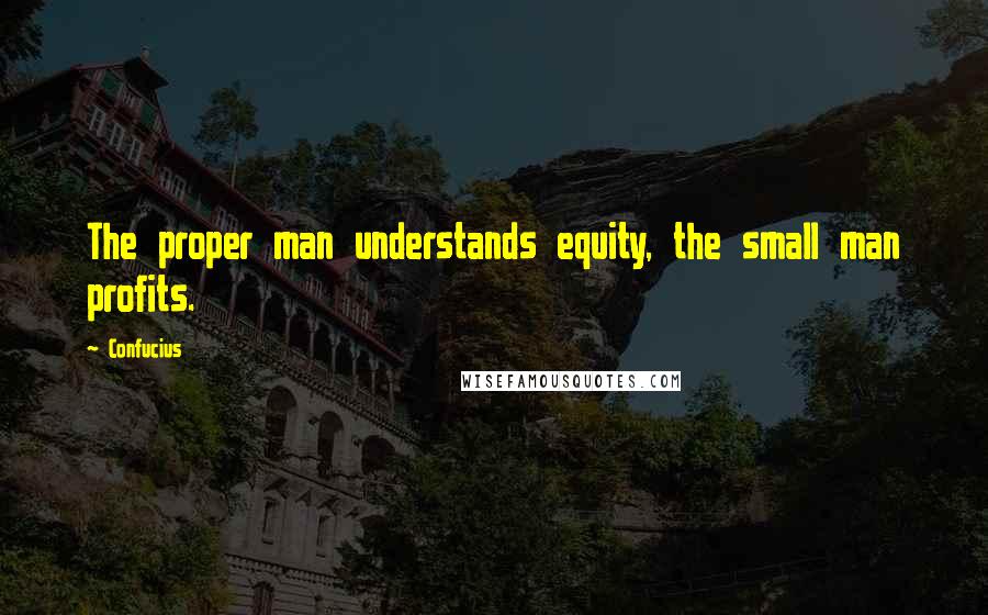 Confucius Quotes: The proper man understands equity, the small man profits.