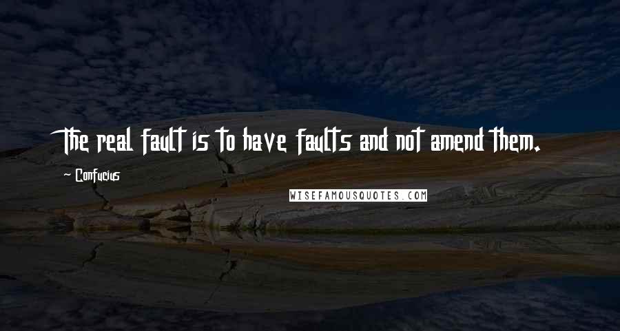 Confucius Quotes: The real fault is to have faults and not amend them.