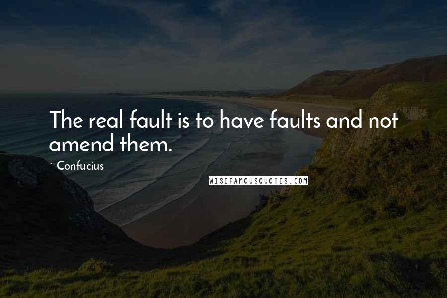 Confucius Quotes: The real fault is to have faults and not amend them.