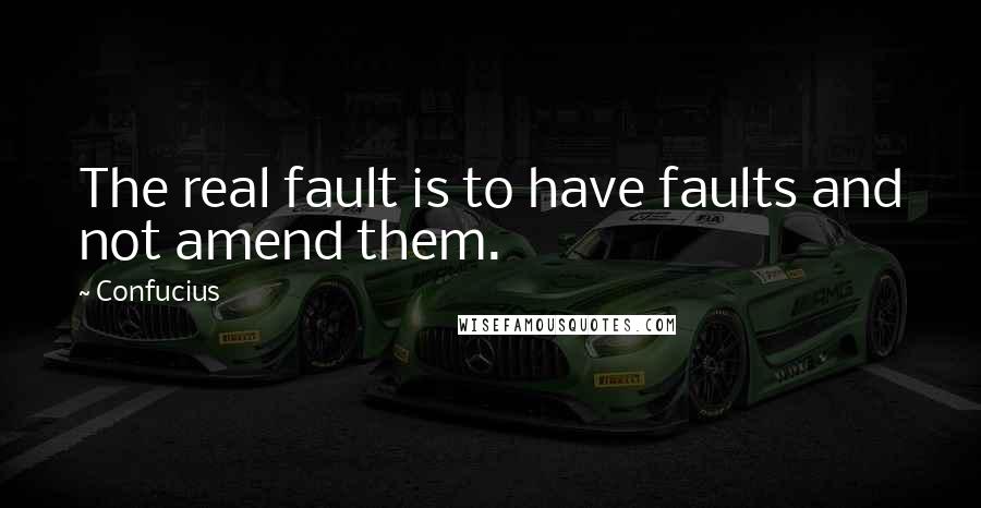 Confucius Quotes: The real fault is to have faults and not amend them.