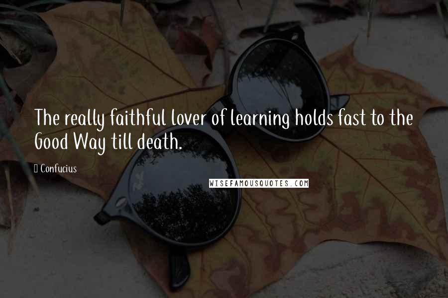 Confucius Quotes: The really faithful lover of learning holds fast to the Good Way till death.