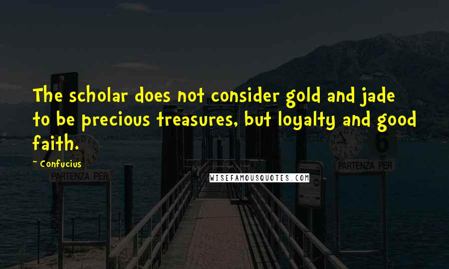 Confucius Quotes: The scholar does not consider gold and jade to be precious treasures, but loyalty and good faith.