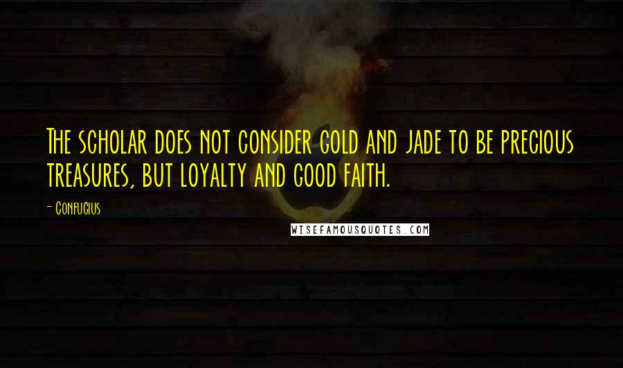 Confucius Quotes: The scholar does not consider gold and jade to be precious treasures, but loyalty and good faith.