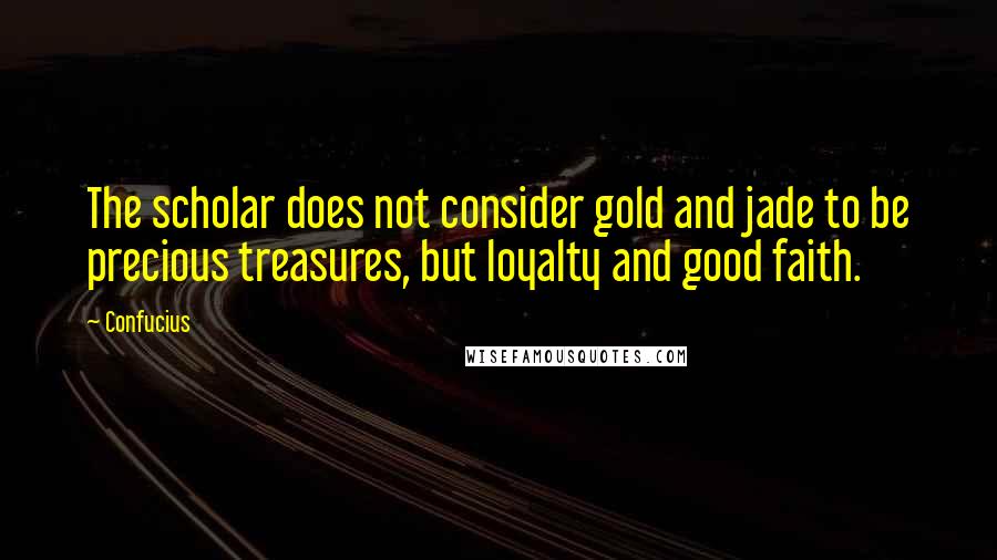 Confucius Quotes: The scholar does not consider gold and jade to be precious treasures, but loyalty and good faith.