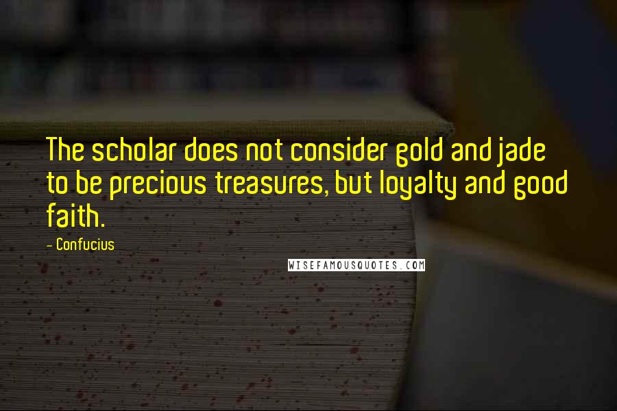 Confucius Quotes: The scholar does not consider gold and jade to be precious treasures, but loyalty and good faith.