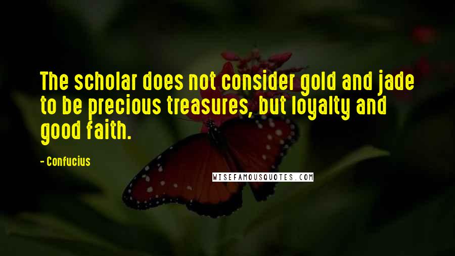 Confucius Quotes: The scholar does not consider gold and jade to be precious treasures, but loyalty and good faith.