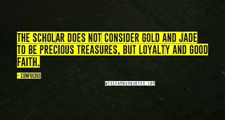 Confucius Quotes: The scholar does not consider gold and jade to be precious treasures, but loyalty and good faith.