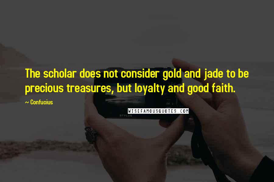 Confucius Quotes: The scholar does not consider gold and jade to be precious treasures, but loyalty and good faith.