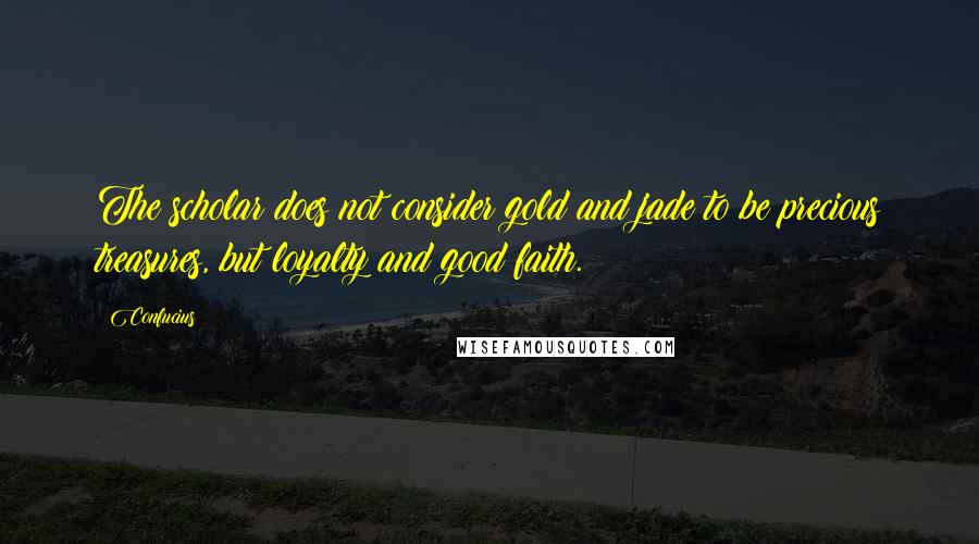 Confucius Quotes: The scholar does not consider gold and jade to be precious treasures, but loyalty and good faith.