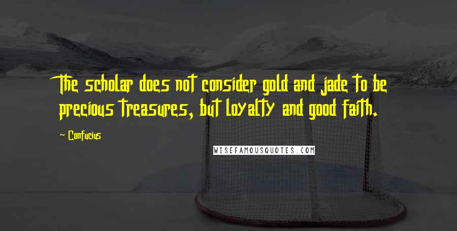 Confucius Quotes: The scholar does not consider gold and jade to be precious treasures, but loyalty and good faith.