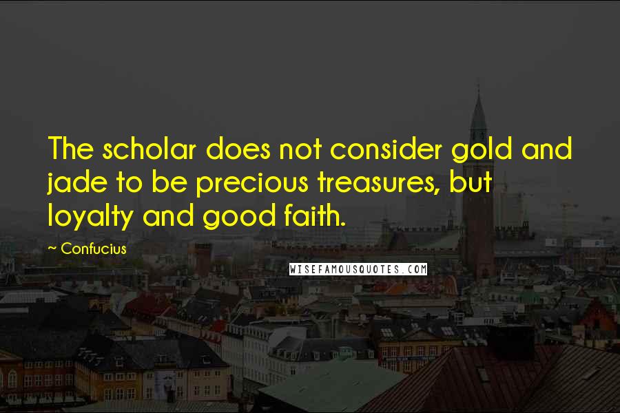 Confucius Quotes: The scholar does not consider gold and jade to be precious treasures, but loyalty and good faith.