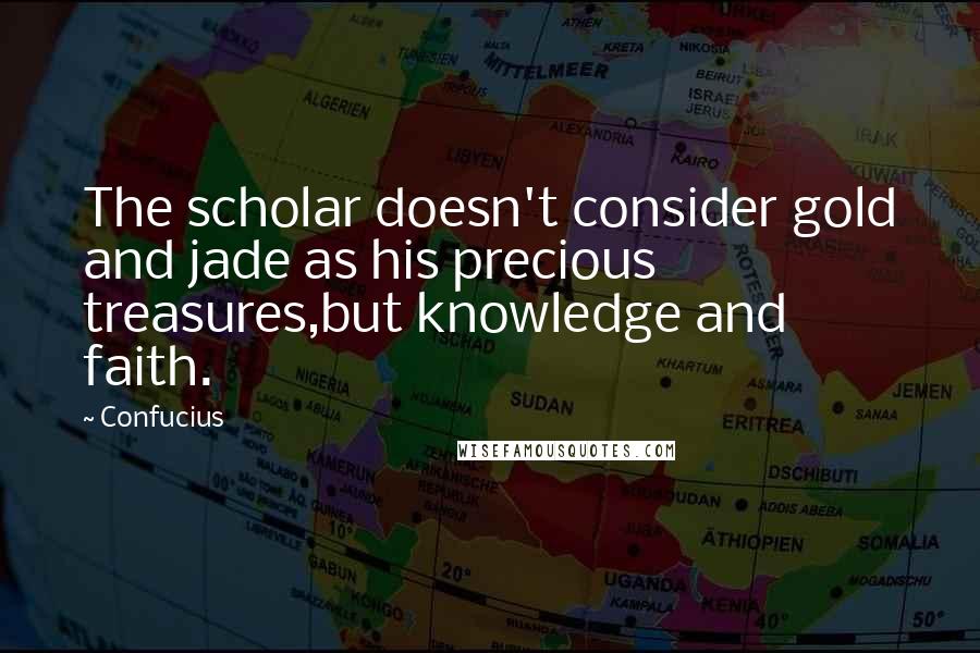 Confucius Quotes: The scholar doesn't consider gold and jade as his precious treasures,but knowledge and faith.