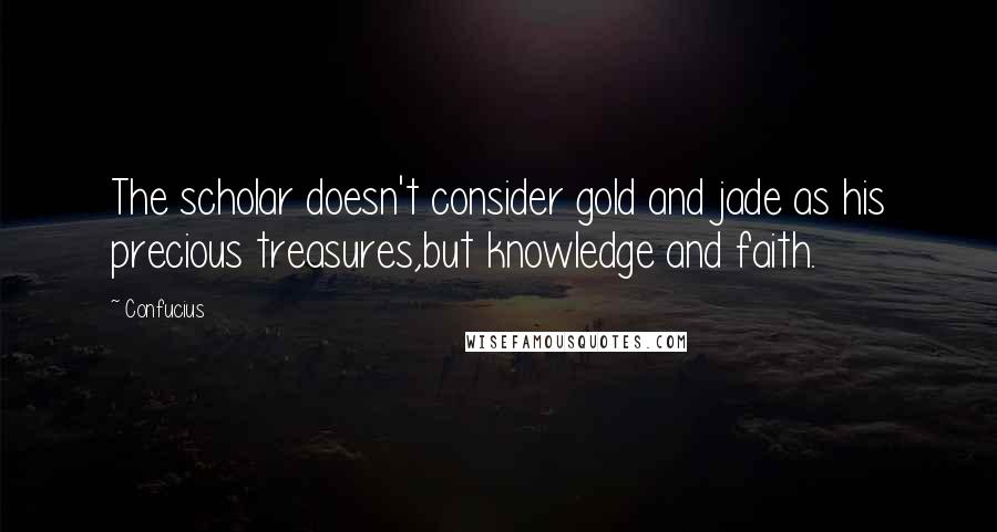 Confucius Quotes: The scholar doesn't consider gold and jade as his precious treasures,but knowledge and faith.