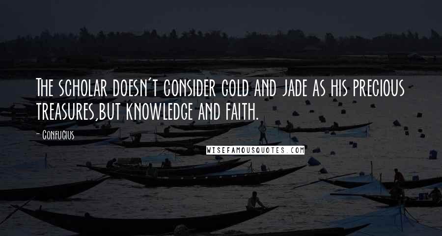 Confucius Quotes: The scholar doesn't consider gold and jade as his precious treasures,but knowledge and faith.