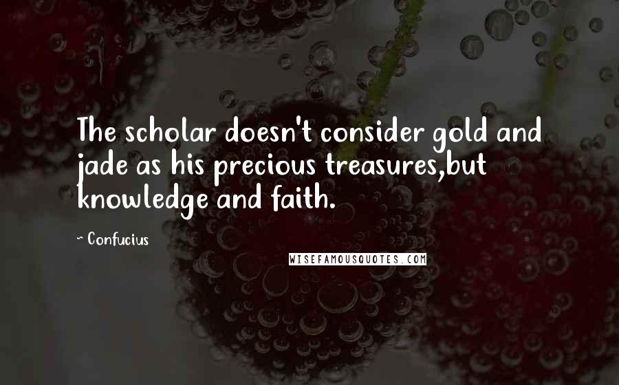 Confucius Quotes: The scholar doesn't consider gold and jade as his precious treasures,but knowledge and faith.