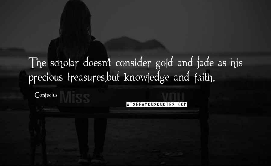 Confucius Quotes: The scholar doesn't consider gold and jade as his precious treasures,but knowledge and faith.