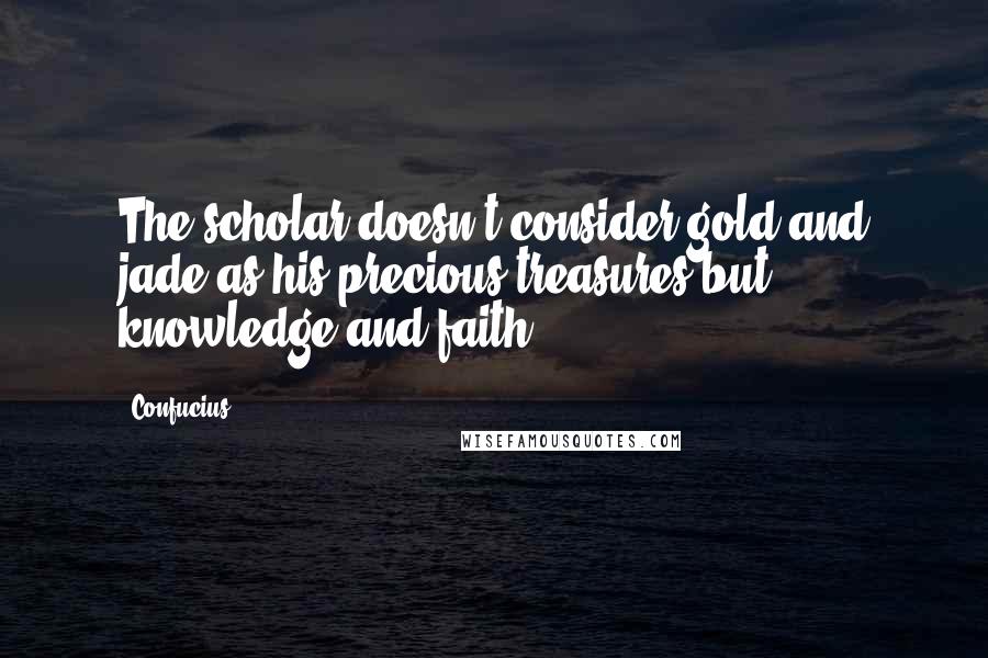 Confucius Quotes: The scholar doesn't consider gold and jade as his precious treasures,but knowledge and faith.