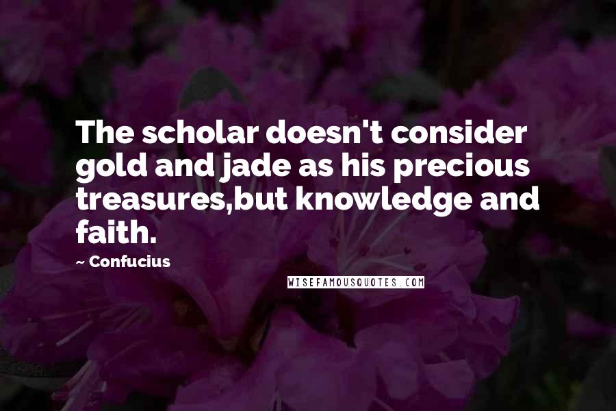 Confucius Quotes: The scholar doesn't consider gold and jade as his precious treasures,but knowledge and faith.