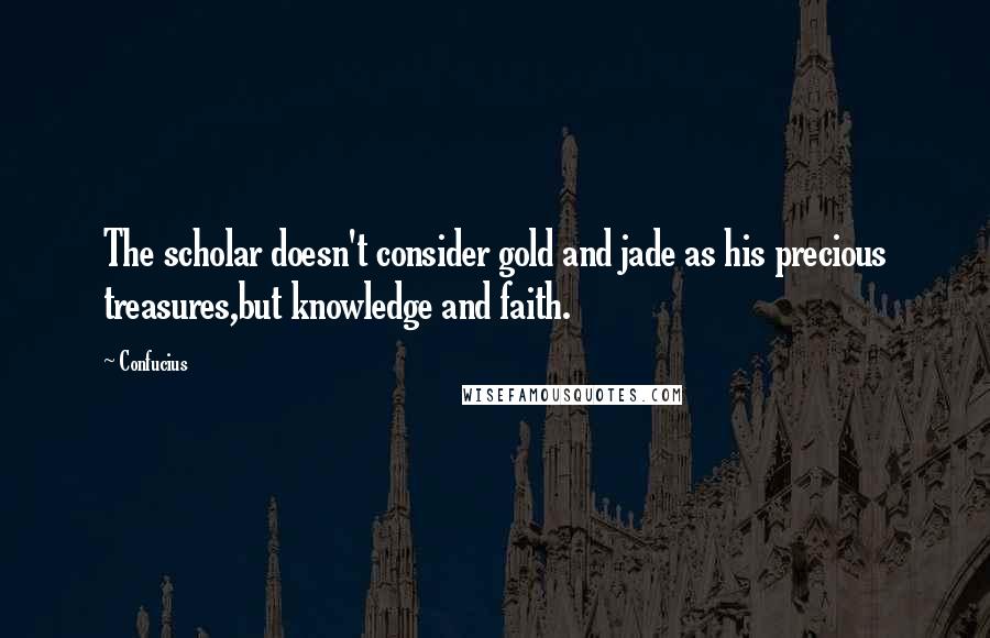 Confucius Quotes: The scholar doesn't consider gold and jade as his precious treasures,but knowledge and faith.