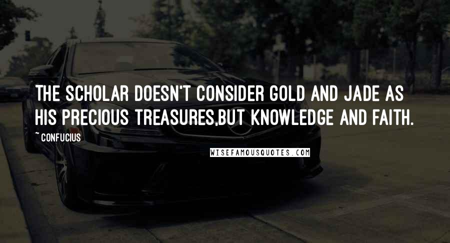 Confucius Quotes: The scholar doesn't consider gold and jade as his precious treasures,but knowledge and faith.