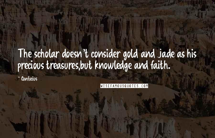 Confucius Quotes: The scholar doesn't consider gold and jade as his precious treasures,but knowledge and faith.