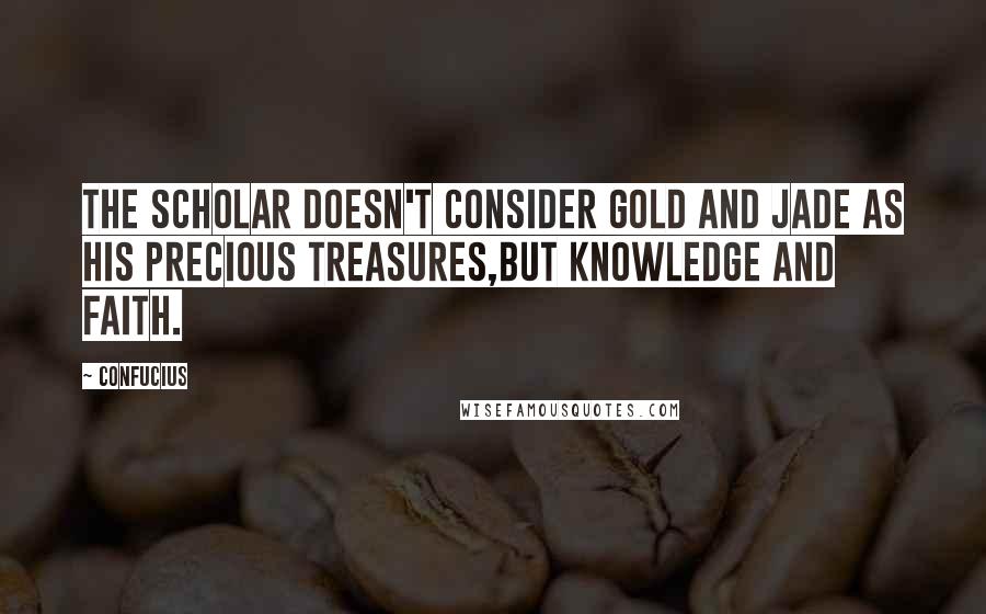 Confucius Quotes: The scholar doesn't consider gold and jade as his precious treasures,but knowledge and faith.