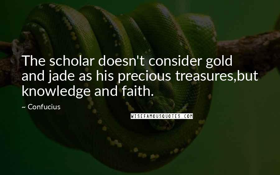 Confucius Quotes: The scholar doesn't consider gold and jade as his precious treasures,but knowledge and faith.