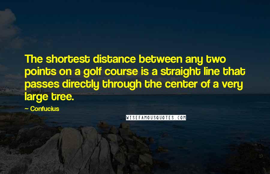 Confucius Quotes: The shortest distance between any two points on a golf course is a straight line that passes directly through the center of a very large tree.