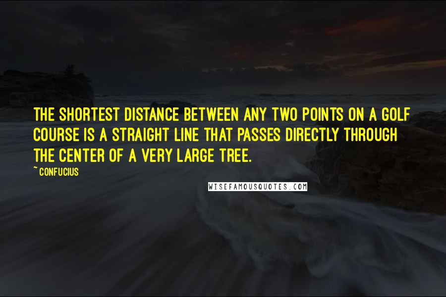 Confucius Quotes: The shortest distance between any two points on a golf course is a straight line that passes directly through the center of a very large tree.