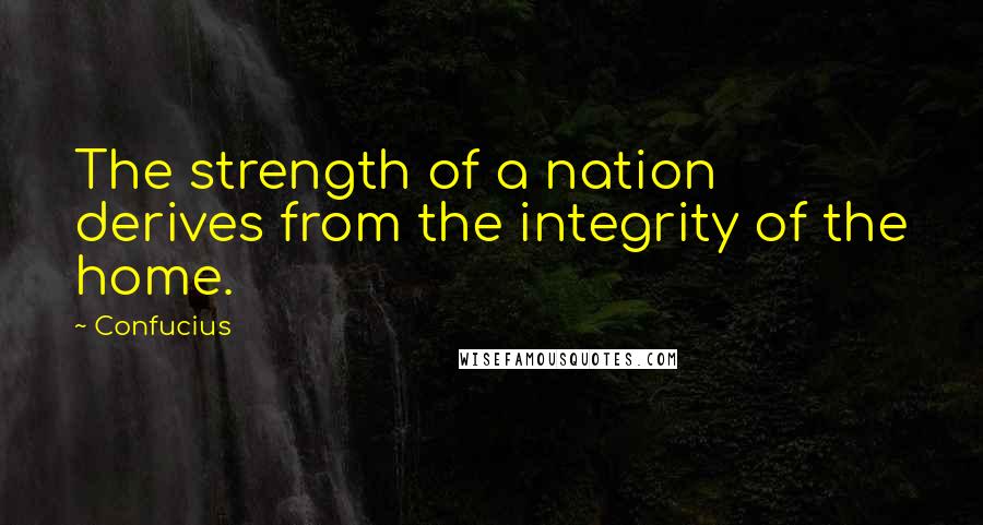 Confucius Quotes: The strength of a nation derives from the integrity of the home.