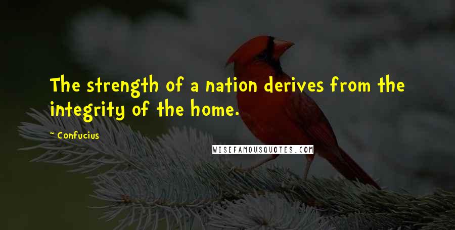 Confucius Quotes: The strength of a nation derives from the integrity of the home.