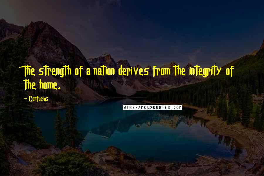 Confucius Quotes: The strength of a nation derives from the integrity of the home.