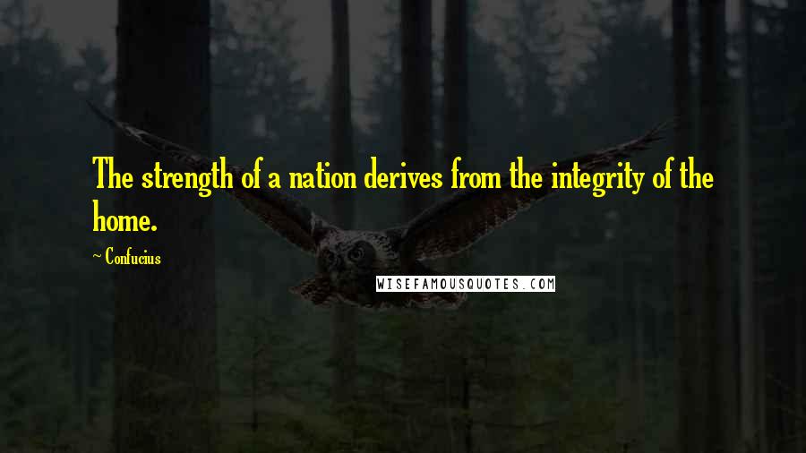 Confucius Quotes: The strength of a nation derives from the integrity of the home.