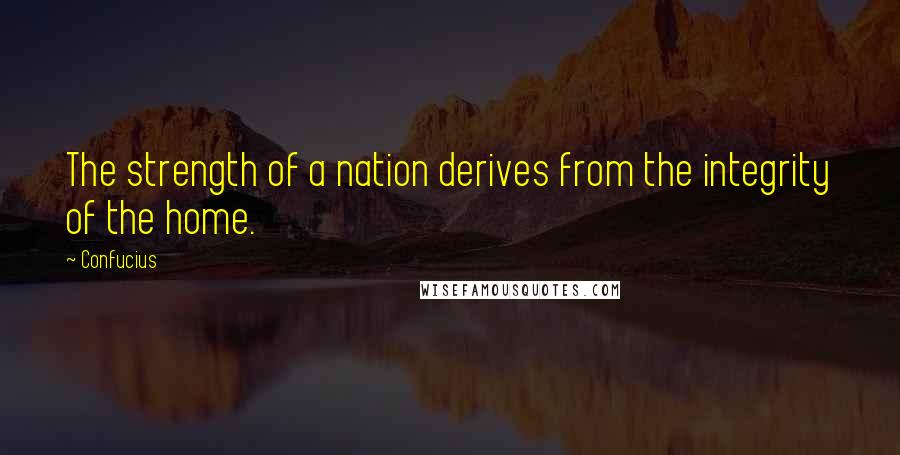 Confucius Quotes: The strength of a nation derives from the integrity of the home.