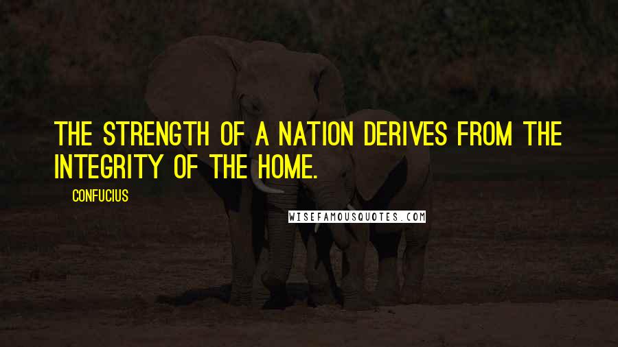 Confucius Quotes: The strength of a nation derives from the integrity of the home.