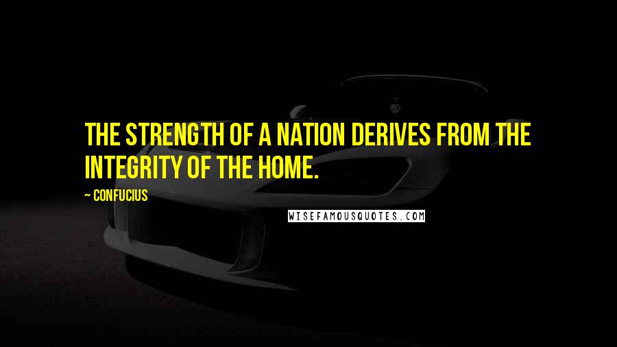 Confucius Quotes: The strength of a nation derives from the integrity of the home.