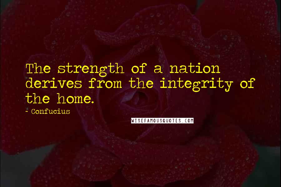 Confucius Quotes: The strength of a nation derives from the integrity of the home.