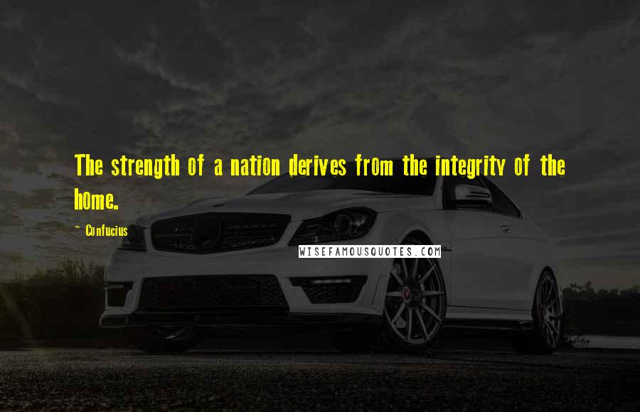 Confucius Quotes: The strength of a nation derives from the integrity of the home.