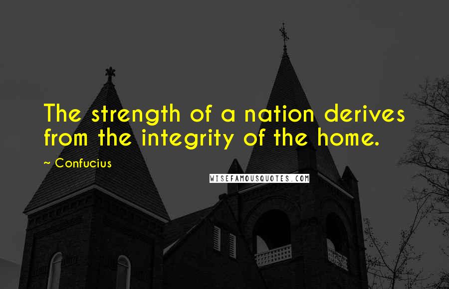 Confucius Quotes: The strength of a nation derives from the integrity of the home.