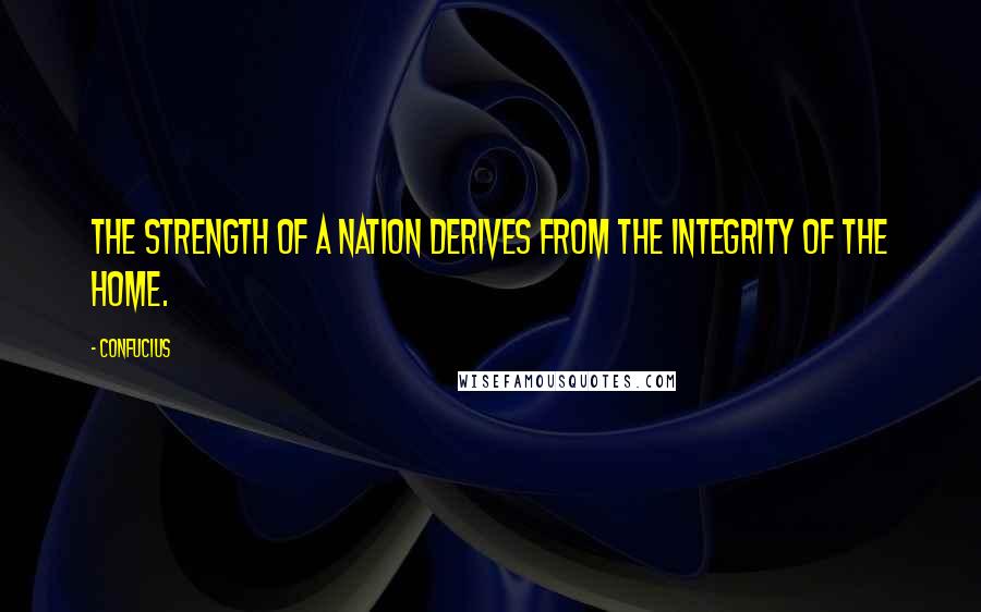 Confucius Quotes: The strength of a nation derives from the integrity of the home.