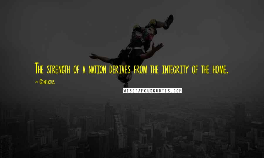 Confucius Quotes: The strength of a nation derives from the integrity of the home.
