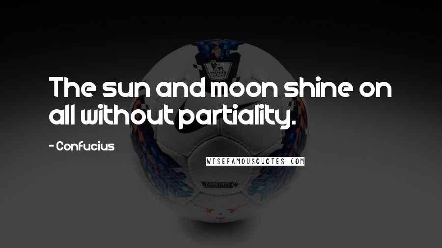 Confucius Quotes: The sun and moon shine on all without partiality.