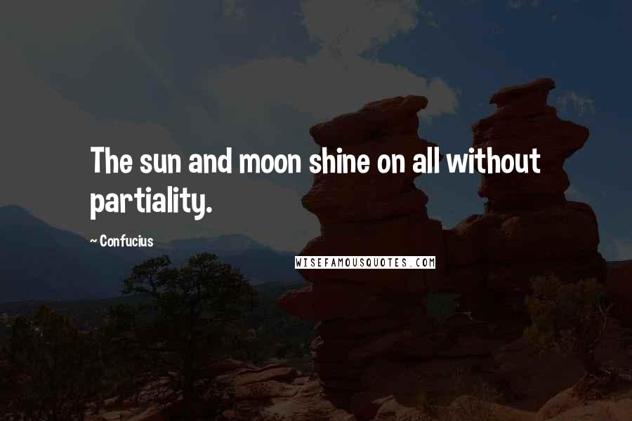 Confucius Quotes: The sun and moon shine on all without partiality.