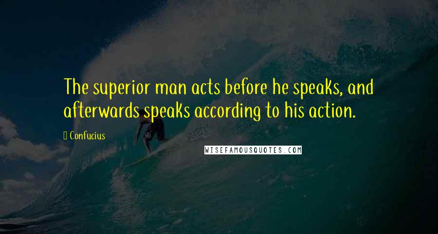 Confucius Quotes: The superior man acts before he speaks, and afterwards speaks according to his action.