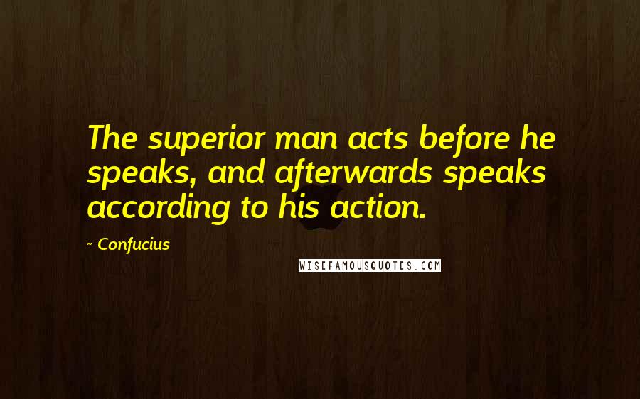Confucius Quotes: The superior man acts before he speaks, and afterwards speaks according to his action.