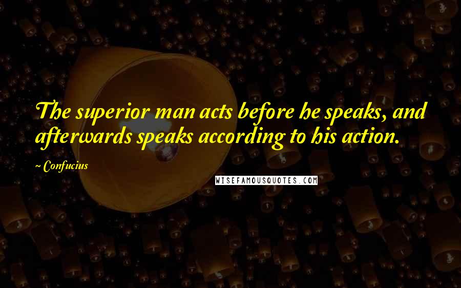 Confucius Quotes: The superior man acts before he speaks, and afterwards speaks according to his action.