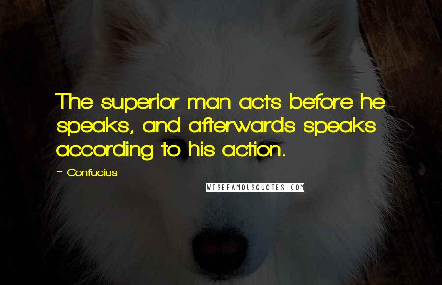 Confucius Quotes: The superior man acts before he speaks, and afterwards speaks according to his action.