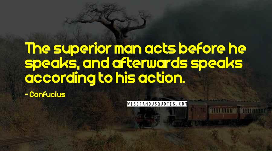 Confucius Quotes: The superior man acts before he speaks, and afterwards speaks according to his action.