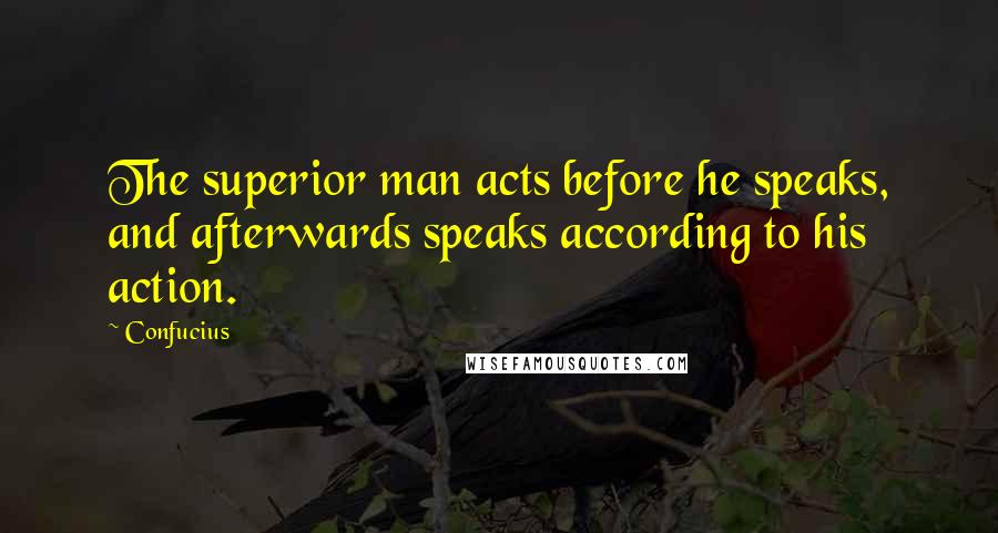 Confucius Quotes: The superior man acts before he speaks, and afterwards speaks according to his action.